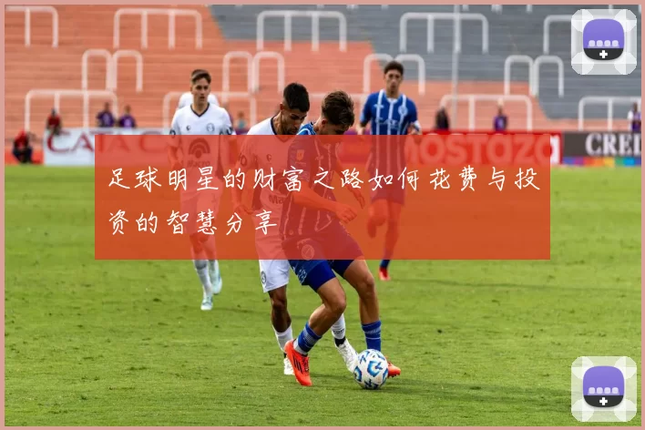 足球明星的财富之路如何花费与投资的智慧分享