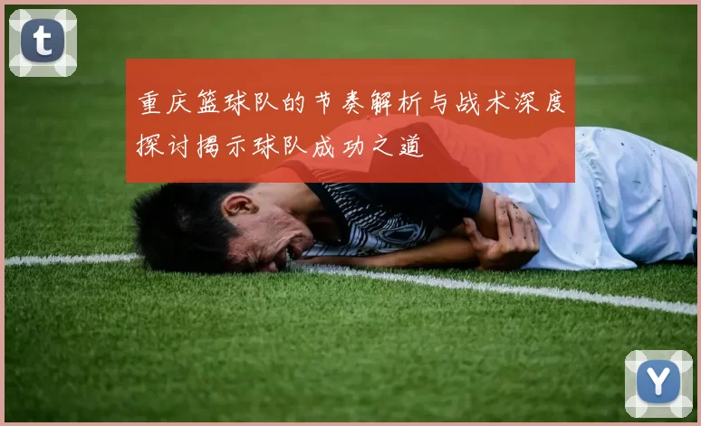 重庆篮球队的节奏解析与战术深度探讨揭示球队成功之道