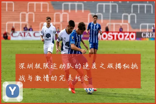 深圳极限运动队的速度之旅揭秘挑战与激情的完美结合