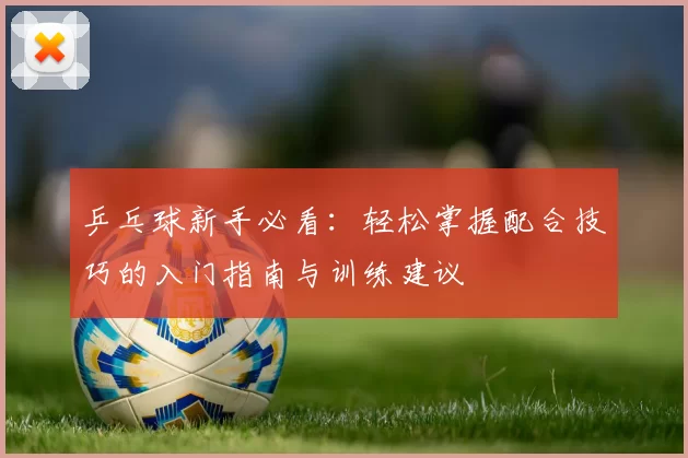 乒乓球新手必看：轻松掌握配合技巧的入门指南与训练建议