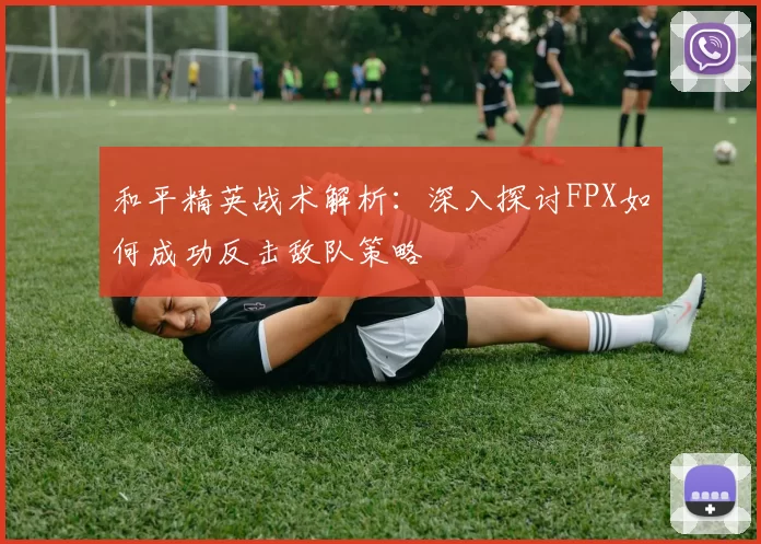 和平精英战术解析：深入探讨FPX如何成功反击敌队策略