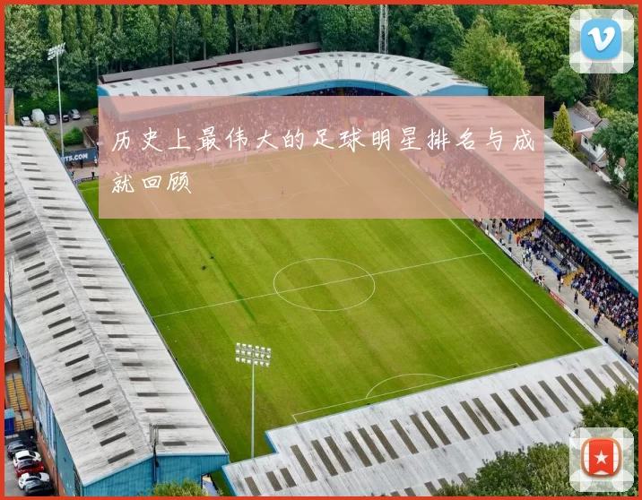 历史上最伟大的足球明星排名与成就回顾