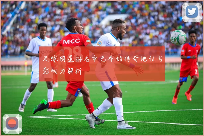 足球明星排名中巴乔的传奇地位与影响力解析