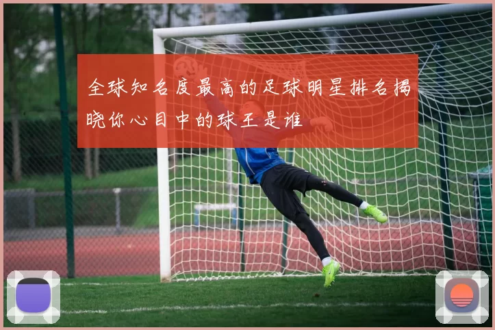 全球知名度最高的足球明星排名揭晓你心目中的球王是谁