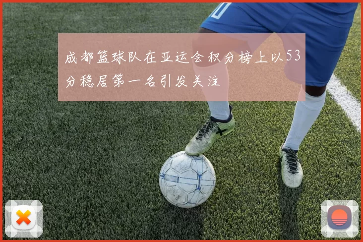成都篮球队在亚运会积分榜上以53分稳居第一名引发关注