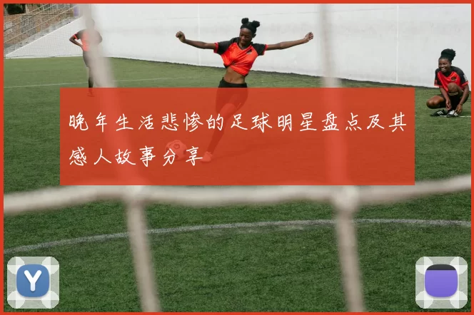 晚年生活悲惨的足球明星盘点及其感人故事分享