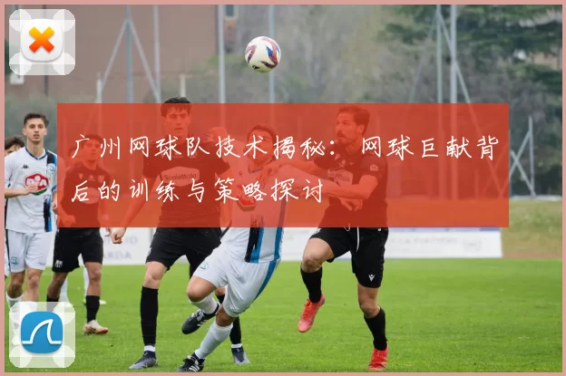广州网球队技术揭秘：网球巨献背后的训练与策略探讨