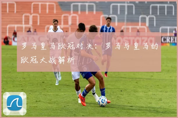 罗马皇马欧冠对决：罗马与皇马的欧冠大战解析