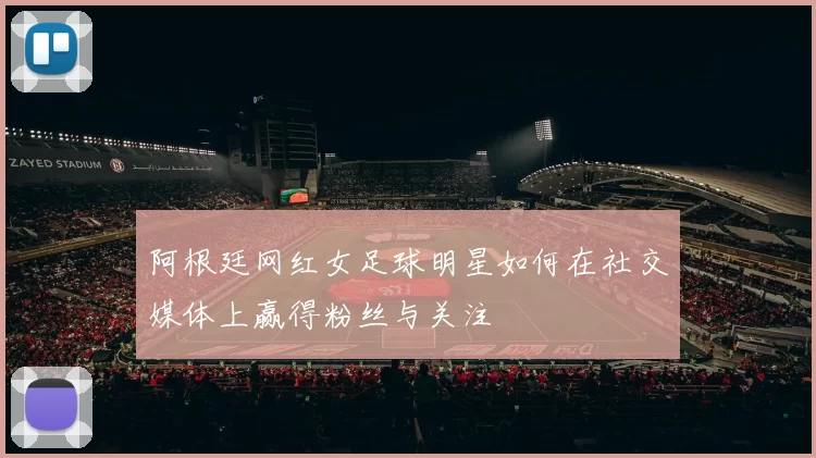 阿根廷网红女足球明星如何在社交媒体上赢得粉丝与关注