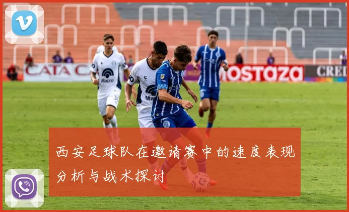 西安足球队在邀请赛中的速度表现分析与战术探讨