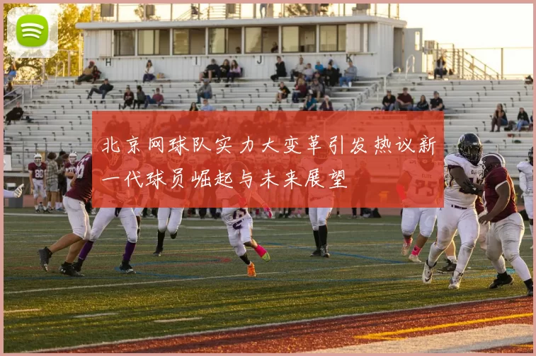 北京网球队实力大变革引发热议新一代球员崛起与未来展望