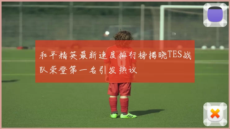 和平精英最新速度排行榜揭晓TES战队荣登第一名引发热议