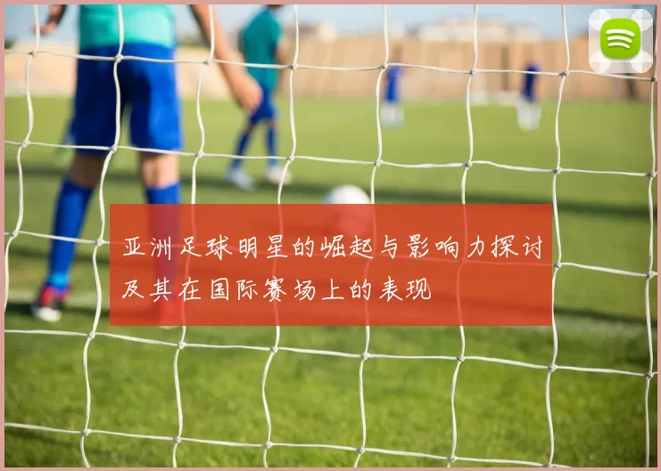 亚洲足球明星的崛起与影响力探讨及其在国际赛场上的表现