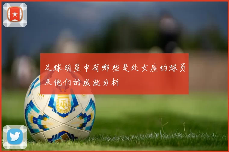 足球明星中有哪些是处女座的球员及他们的成就分析