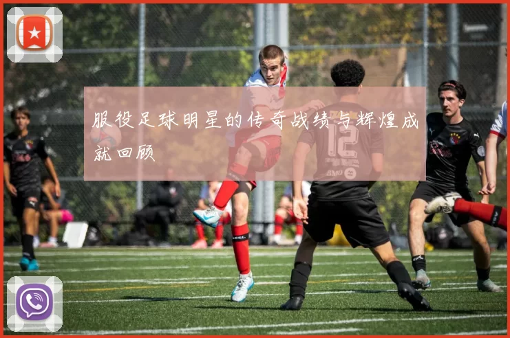 服役足球明星的传奇战绩与辉煌成就回顾