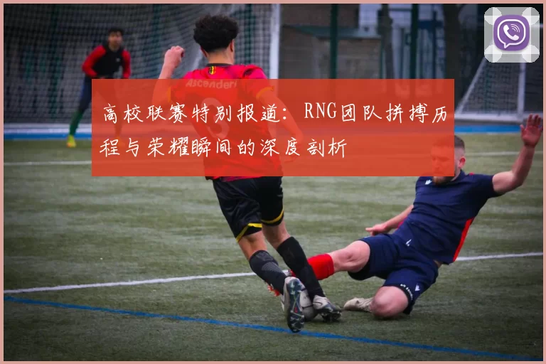 高校联赛特别报道：RNG团队拼搏历程与荣耀瞬间的深度剖析