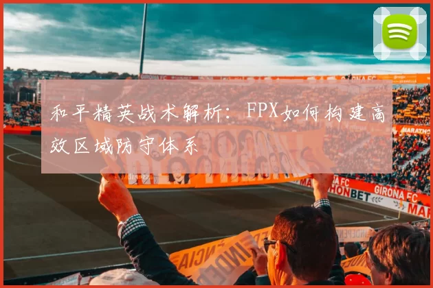 和平精英战术解析：FPX如何构建高效区域防守体系