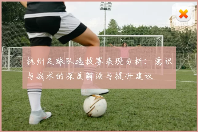 杭州足球队选拔赛表现分析：意识与战术的深度解读与提升建议