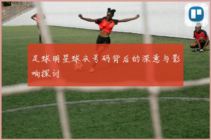 足球明星球衣号码背后的深意与影响探讨