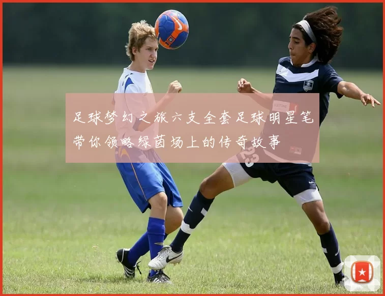 足球梦幻之旅六支全套足球明星笔带你领略绿茵场上的传奇故事