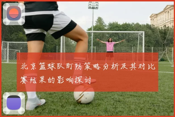 北京篮球队盯防策略分析及其对比赛结果的影响探讨