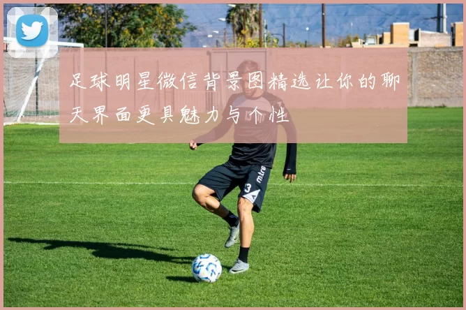 足球明星微信背景图精选让你的聊天界面更具魅力与个性