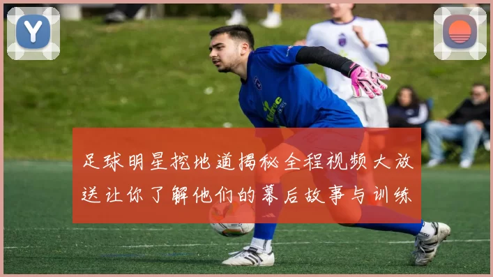 足球明星挖地道揭秘全程视频大放送让你了解他们的幕后故事与训练趣事