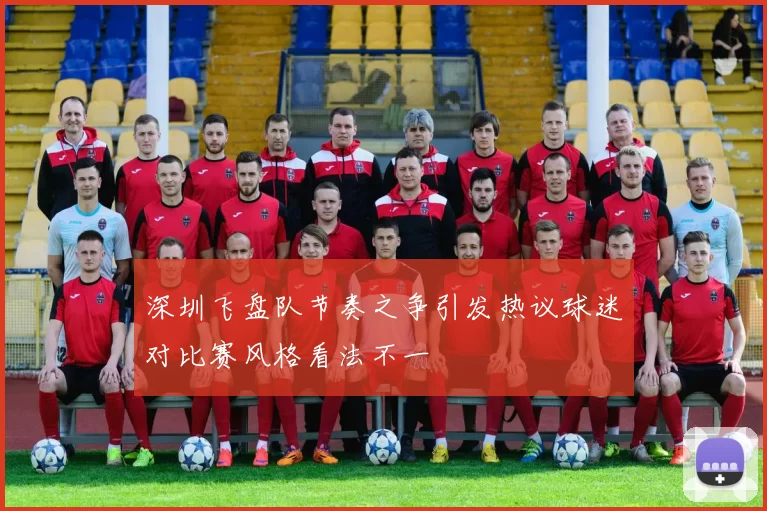 深圳飞盘队节奏之争引发热议球迷对比赛风格看法不一