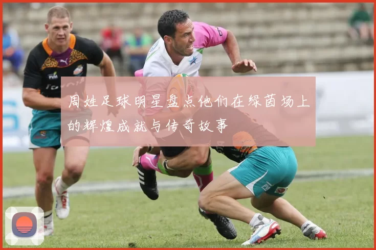 周姓足球明星盘点他们在绿茵场上的辉煌成就与传奇故事
