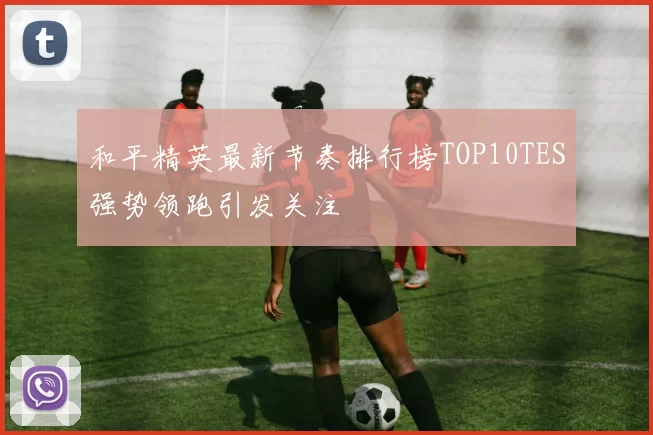和平精英最新节奏排行榜TOP10TES强势领跑引发关注