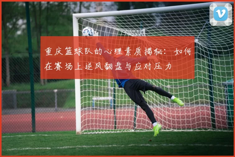 重庆篮球队的心理素质揭秘：如何在赛场上逆风翻盘与应对压力