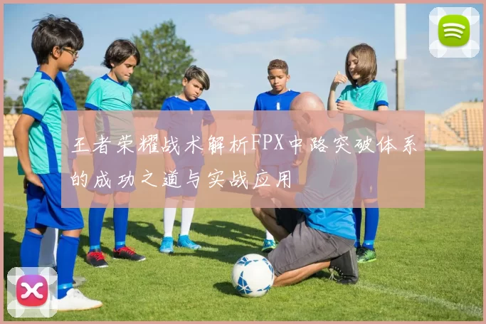 王者荣耀战术解析FPX中路突破体系的成功之道与实战应用