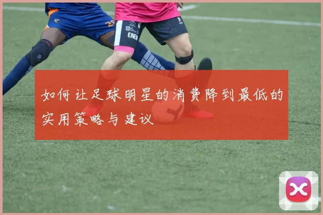 如何让足球明星的消费降到最低的实用策略与建议