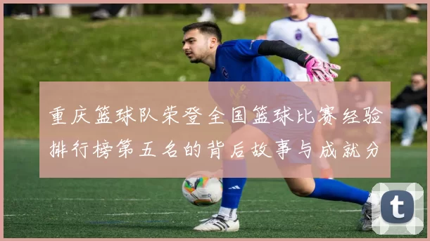 重庆篮球队荣登全国篮球比赛经验排行榜第五名的背后故事与成就分析