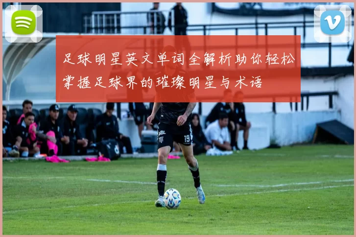 足球明星英文单词全解析助你轻松掌握足球界的璀璨明星与术语
