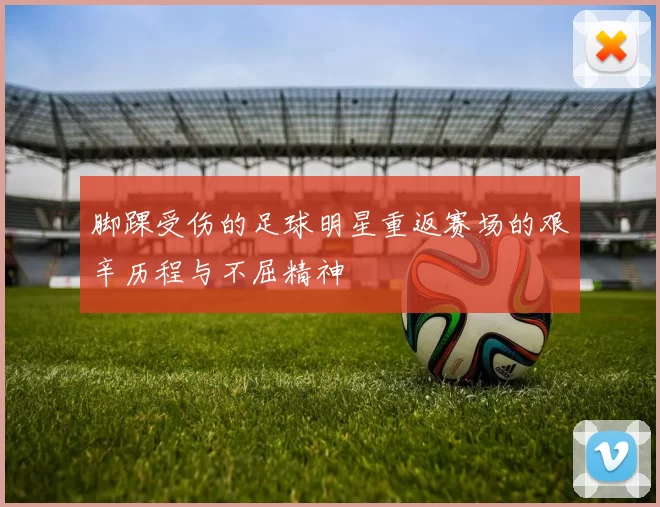 脚踝受伤的足球明星重返赛场的艰辛历程与不屈精神