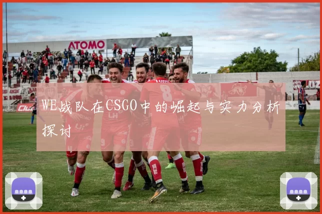 WE战队在CSGO中的崛起与实力分析探讨