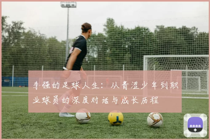 李强的足球人生：从青涩少年到职业球员的深度对话与成长历程